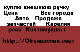 куплю внешнюю ручку › Цена ­ 2 000 - Все города Авто » Продажа запчастей   . Карелия респ.,Костомукша г.